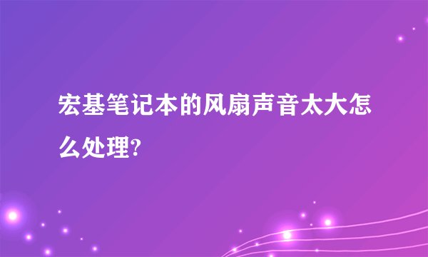 宏基笔记本的风扇声音太大怎么处理?