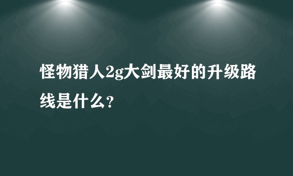 怪物猎人2g大剑最好的升级路线是什么？