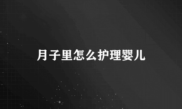 月子里怎么护理婴儿