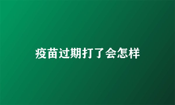 疫苗过期打了会怎样