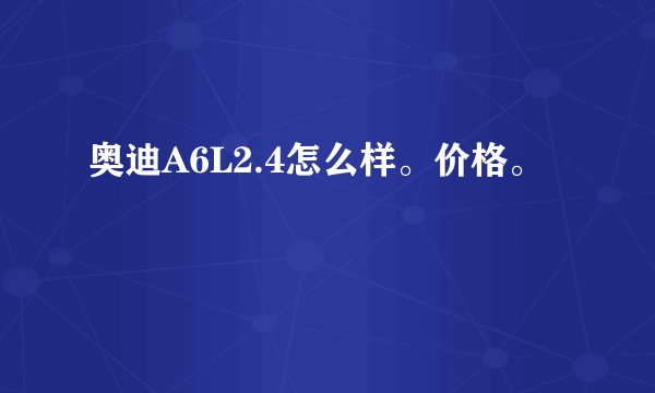 奥迪A6L2.4怎么样。价格。