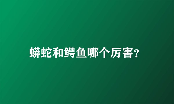 蟒蛇和鳄鱼哪个厉害？