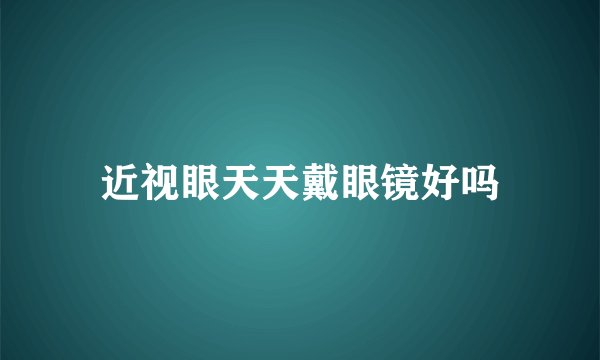 近视眼天天戴眼镜好吗