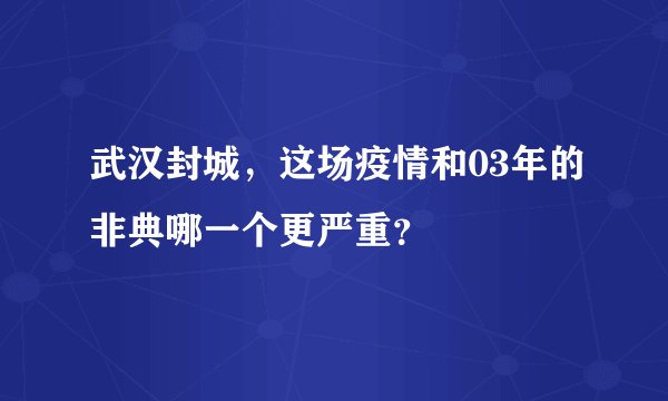 武汉封城，这场疫情和03年的非典哪一个更严重？