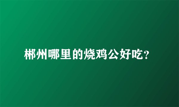 郴州哪里的烧鸡公好吃？
