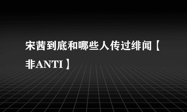 宋茜到底和哪些人传过绯闻【非ANTI】