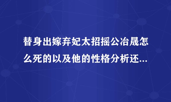 替身出嫁弃妃太招摇公冶晟怎么死的以及他的性格分析还有苏晨到底喜欢谁啊