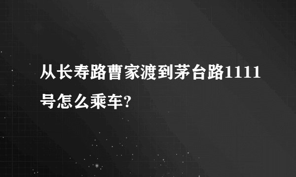 从长寿路曹家渡到茅台路1111号怎么乘车?