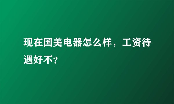 现在国美电器怎么样，工资待遇好不？
