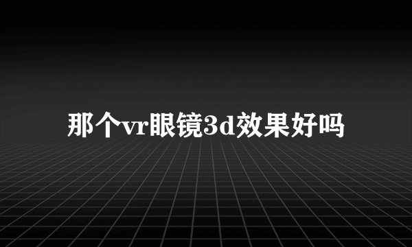 那个vr眼镜3d效果好吗