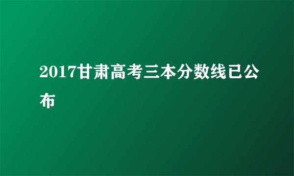 2017甘肃高考三本分数线已公布