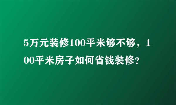 5万元装修100平米够不够，100平米房子如何省钱装修？