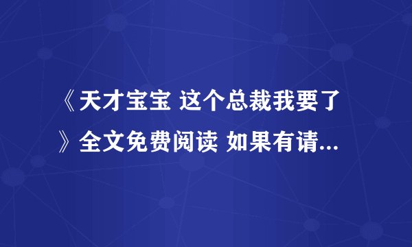 《天才宝宝 这个总裁我要了》全文免费阅读 如果有请发到xiaxianyue693@sina cn一份，谢谢