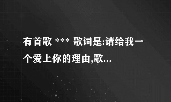 有首歌 *** 歌词是:请给我一个爱上你的理由,歌名是什么