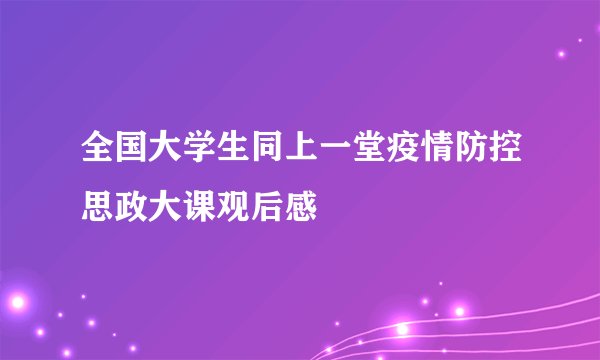全国大学生同上一堂疫情防控思政大课观后感
