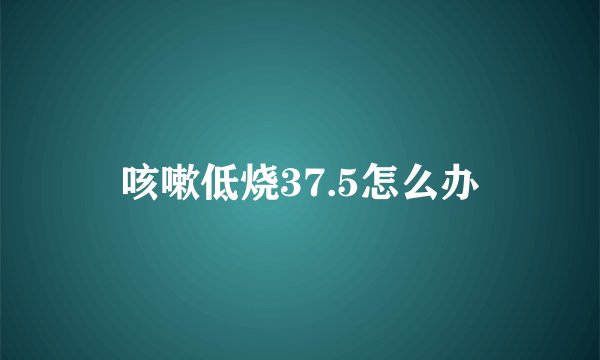 咳嗽低烧37.5怎么办