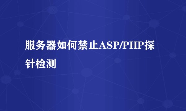 服务器如何禁止ASP/PHP探针检测