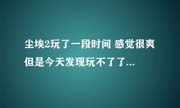尘埃2玩了一段时间 感觉很爽 但是今天发现玩不了了 游戏启动显示内存不能存为read,怎么办啊？ 请教各位