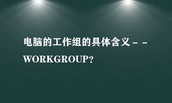 电脑的工作组的具体含义－－WORKGROUP？