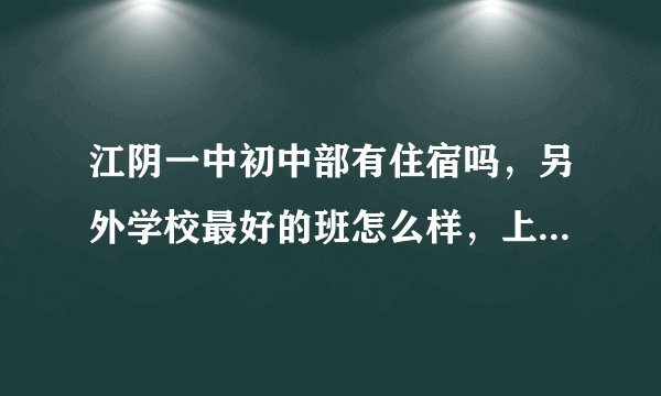 江阴一中初中部有住宿吗，另外学校最好的班怎么样，上次升学怎么样