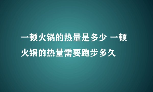 一顿火锅的热量是多少 一顿火锅的热量需要跑步多久