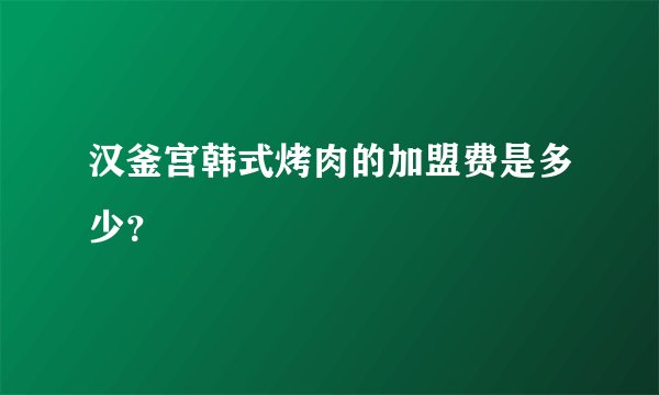 汉釜宫韩式烤肉的加盟费是多少？