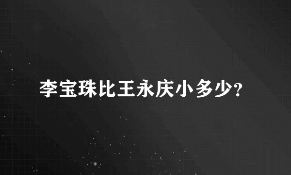 李宝珠比王永庆小多少？