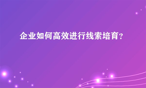 企业如何高效进行线索培育？