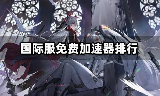 国际服免费加速器排行 好用的加速器推荐
