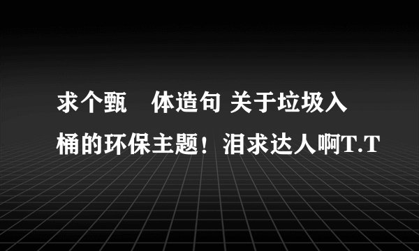 求个甄嬛体造句 关于垃圾入桶的环保主题！泪求达人啊T.T