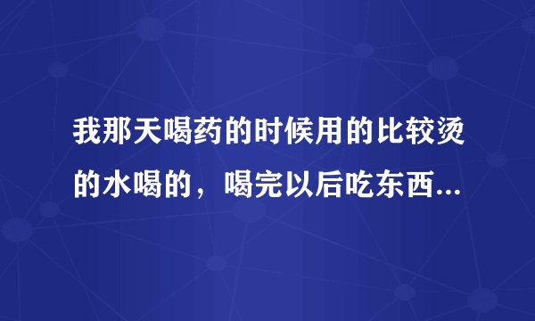 我那天喝药的时候用的比较烫的水喝的，喝完以后吃东西就觉...