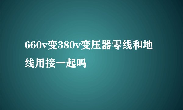 660v变380v变压器零线和地线用接一起吗