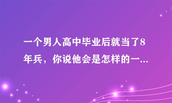 一个男人高中毕业后就当了8年兵，你说他会是怎样的一个人呢？
