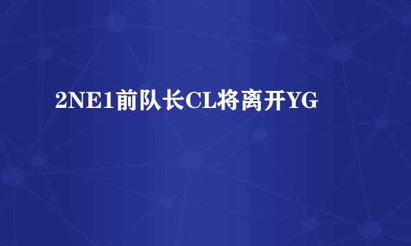 2NE1前队长CL将离开YG