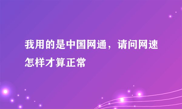 我用的是中国网通，请问网速怎样才算正常