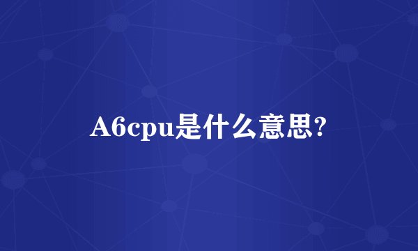 A6cpu是什么意思?