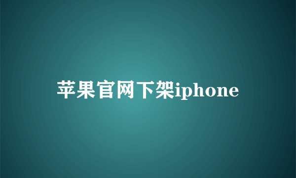 苹果官网下架iphone