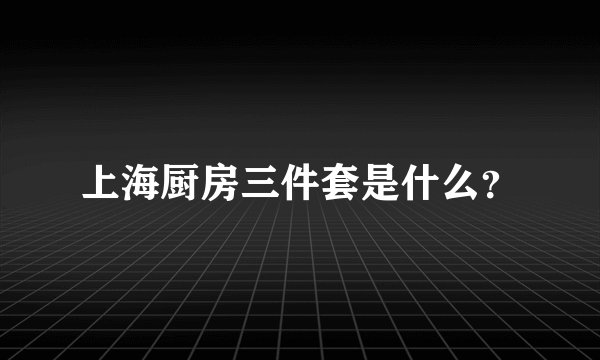 上海厨房三件套是什么？