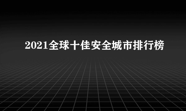 2021全球十佳安全城市排行榜