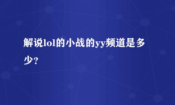 解说lol的小战的yy频道是多少？
