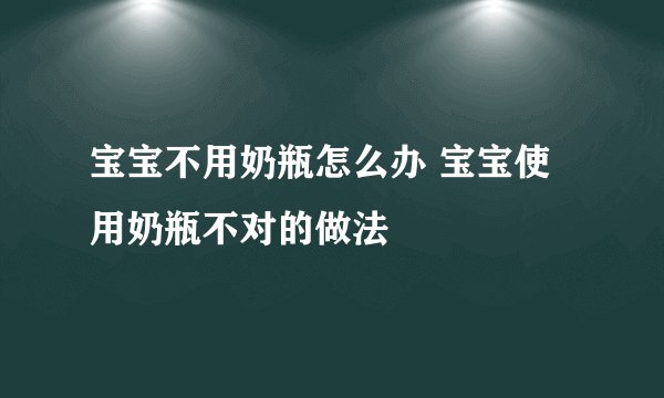 宝宝不用奶瓶怎么办 宝宝使用奶瓶不对的做法