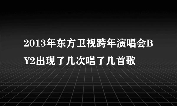 2013年东方卫视跨年演唱会BY2出现了几次唱了几首歌