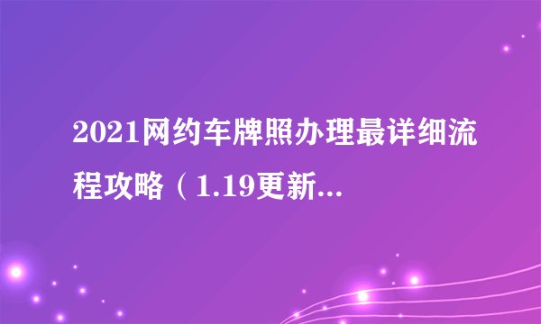 2021网约车牌照办理最详细流程攻略（1.19更新）持续更新中