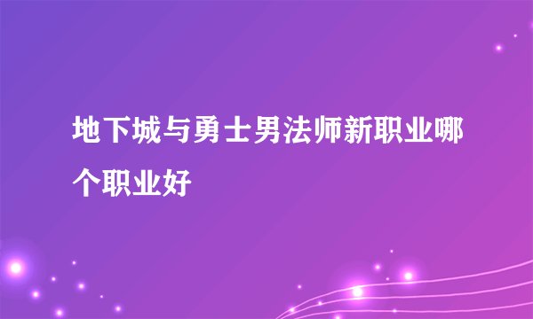 地下城与勇士男法师新职业哪个职业好