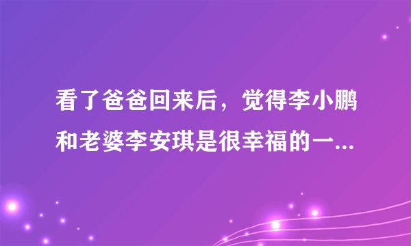 看了爸爸回来后，觉得李小鹏和老婆李安琪是很幸福的一对。网上说李小鹏身高162，他老婆身高170。