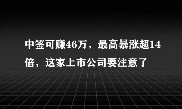 中签可赚46万，最高暴涨超14倍，这家上市公司要注意了