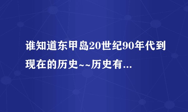 谁知道东甲岛20世纪90年代到现在的历史~~历史有没有记载更久远时的东甲岛的历史~~~~