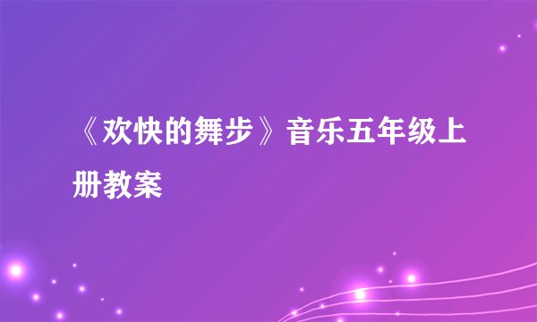 《欢快的舞步》音乐五年级上册教案