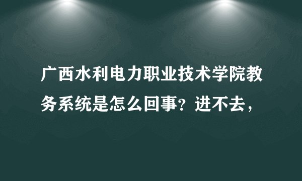 广西水利电力职业技术学院教务系统是怎么回事？进不去，