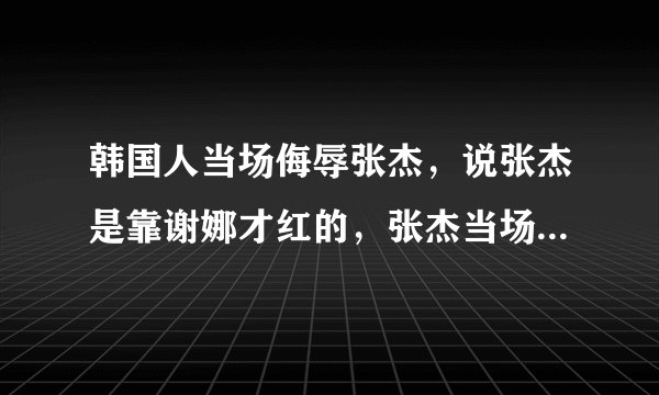 韩国人当场侮辱张杰，说张杰是靠谢娜才红的，张杰当场气哭，张杰跟韩国打赌，如果这条短信被中国人发到9